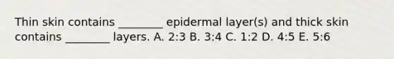 Thin skin contains ________ epidermal layer(s) and thick skin contains ________ layers. A. 2:3 B. 3:4 C. 1:2 D. 4:5 E. 5:6