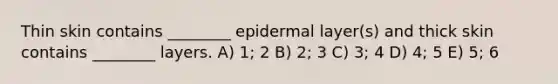 Thin skin contains ________ epidermal layer(s) and thick skin contains ________ layers. A) 1; 2 B) 2; 3 C) 3; 4 D) 4; 5 E) 5; 6