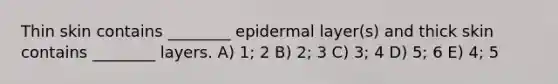 Thin skin contains ________ epidermal layer(s) and thick skin contains ________ layers. A) 1; 2 B) 2; 3 C) 3; 4 D) 5; 6 E) 4; 5