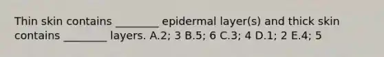 Thin skin contains ________ epidermal layer(s) and thick skin contains ________ layers. A.2; 3 B.5; 6 C.3; 4 D.1; 2 E.4; 5