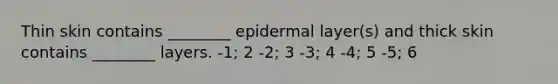 Thin skin contains ________ epidermal layer(s) and thick skin contains ________ layers. -1; 2 -2; 3 -3; 4 -4; 5 -5; 6