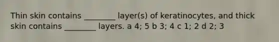 Thin skin contains ________ layer(s) of keratinocytes, and thick skin contains ________ layers. a 4; 5 b 3; 4 c 1; 2 d 2; 3