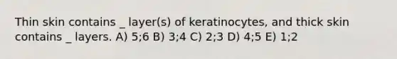 Thin skin contains _ layer(s) of keratinocytes, and thick skin contains _ layers. A) 5;6 B) 3;4 C) 2;3 D) 4;5 E) 1;2