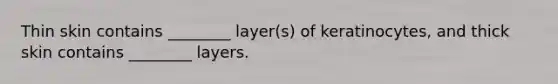 Thin skin contains ________ layer(s) of keratinocytes, and thick skin contains ________ layers.