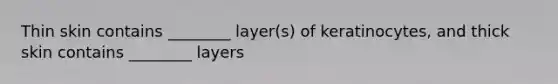 Thin skin contains ________ layer(s) of keratinocytes, and thick skin contains ________ layers