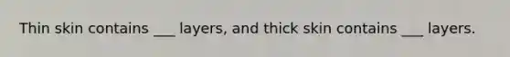 Thin skin contains ___ layers, and thick skin contains ___ layers.