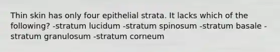 Thin skin has only four epithelial strata. It lacks which of the following? -stratum lucidum -stratum spinosum -stratum basale -stratum granulosum -stratum corneum