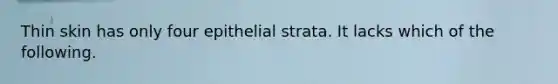 Thin skin has only four epithelial strata. It lacks which of the following.