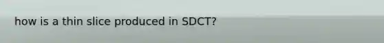 how is a thin slice produced in SDCT?