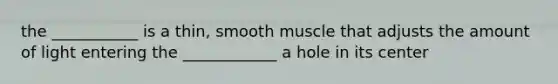 the ___________ is a thin, smooth muscle that adjusts the amount of light entering the ____________ a hole in its center