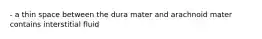 - a thin space between the dura mater and arachnoid mater contains interstitial fluid