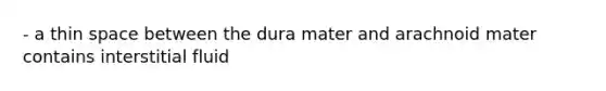 - a thin space between the dura mater and arachnoid mater contains interstitial fluid