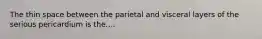 The thin space between the parietal and visceral layers of the serious pericardium is the....