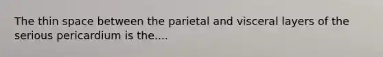 The thin space between the parietal and visceral layers of the serious pericardium is the....