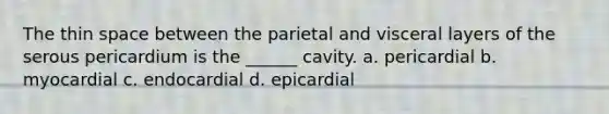 The thin space between the parietal and visceral layers of the serous pericardium is the ______ cavity. a. pericardial b. myocardial c. endocardial d. epicardial