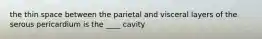 the thin space between the parietal and visceral layers of the serous pericardium is the ____ cavity