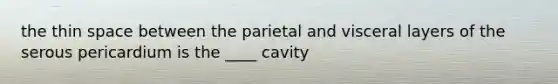 the thin space between the parietal and visceral layers of the serous pericardium is the ____ cavity