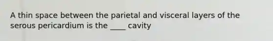 A thin space between the parietal and visceral layers of the serous pericardium is the ____ cavity