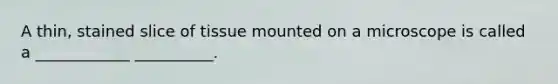 A thin, stained slice of tissue mounted on a microscope is called a ____________ __________.