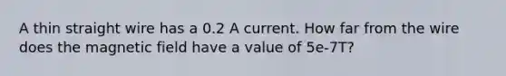 A thin straight wire has a 0.2 A current. How far from the wire does the magnetic field have a value of 5e-7T?