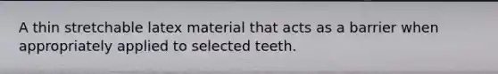 A thin stretchable latex material that acts as a barrier when appropriately applied to selected teeth.