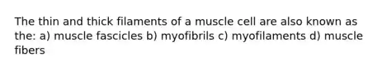 The thin and thick filaments of a muscle cell are also known as the: a) muscle fascicles b) myofibrils c) myofilaments d) muscle fibers