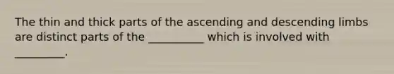 The thin and thick parts of the ascending and descending limbs are distinct parts of the __________ which is involved with _________.