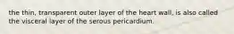 the thin, transparent outer layer of the heart wall, is also called the visceral layer of the serous pericardium.