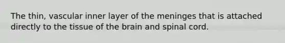 The thin, vascular inner layer of the meninges that is attached directly to the tissue of the brain and spinal cord.