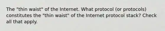 The "thin waist" of the Internet. What protocol (or protocols) constitutes the "thin waist" of the Internet protocol stack? Check all that apply.