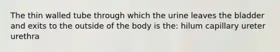 The thin walled tube through which the urine leaves the bladder and exits to the outside of the body is the: hilum capillary ureter urethra