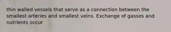 thin walled vessels that serve as a connection between the smallest arteries and smallest veins. Exchange of gasses and nutrients occur