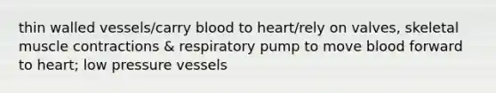 thin walled vessels/carry blood to heart/rely on valves, skeletal muscle contractions & respiratory pump to move blood forward to heart; low pressure vessels