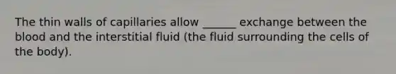 The thin walls of capillaries allow ______ exchange between the blood and the interstitial fluid (the fluid surrounding the cells of the body).