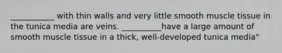 ___________ with thin walls and very little smooth muscle tissue in the tunica media are veins. __________have a large amount of smooth muscle tissue in a thick, well-developed tunica media"