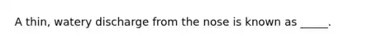 A thin, watery discharge from the nose is known as _____.