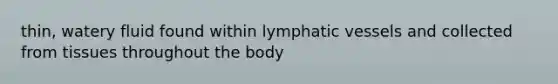 thin, watery fluid found within lymphatic vessels and collected from tissues throughout the body