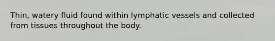 Thin, watery fluid found within lymphatic vessels and collected from tissues throughout the body.