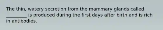 The thin, watery secretion from the mammary glands called _________ is produced during the first days after birth and is rich in antibodies.