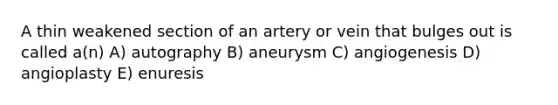 A thin weakened section of an artery or vein that bulges out is called a(n) A) autography B) aneurysm C) angiogenesis D) angioplasty E) enuresis