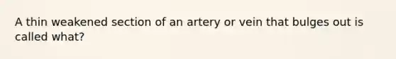 A thin weakened section of an artery or vein that bulges out is called what?