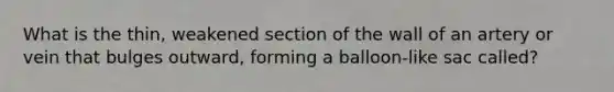 What is the thin, weakened section of the wall of an artery or vein that bulges outward, forming a balloon-like sac called?