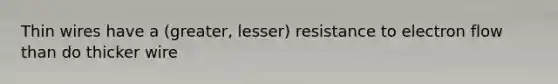 Thin wires have a (greater, lesser) resistance to electron flow than do thicker wire