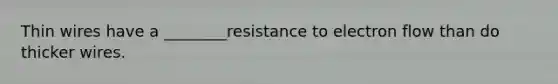 Thin wires have a ________resistance to electron flow than do thicker wires.