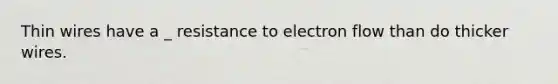 Thin wires have a _ resistance to electron flow than do thicker wires.