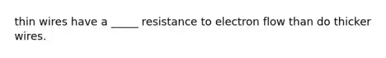 thin wires have a _____ resistance to electron flow than do thicker wires.