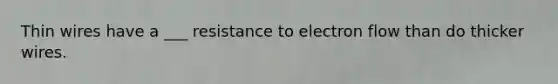 Thin wires have a ___ resistance to electron flow than do thicker wires.