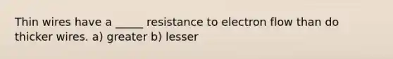 Thin wires have a _____ resistance to electron flow than do thicker wires. a) greater b) lesser