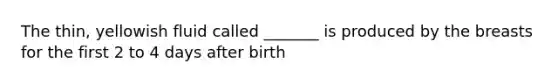 The thin, yellowish fluid called _______ is produced by the breasts for the first 2 to 4 days after birth