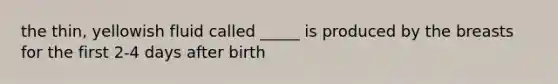 the thin, yellowish fluid called _____ is produced by the breasts for the first 2-4 days after birth